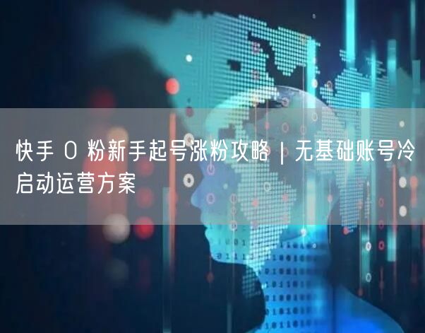 快手 0 粉新手起号涨粉攻略｜无基础账号冷启动运营方案