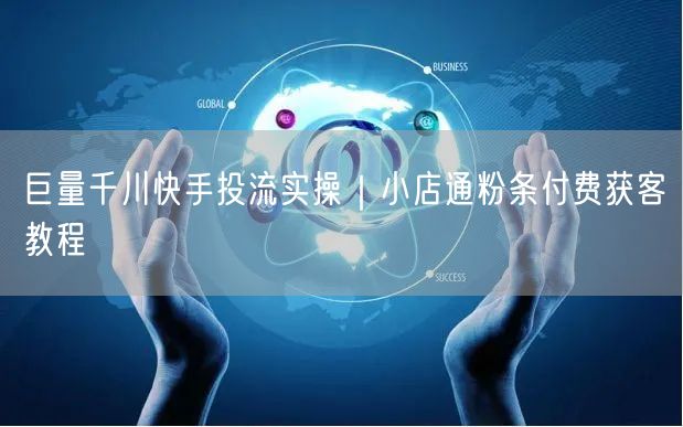 巨量千川快手投流实操｜小店通粉条付费获客教程