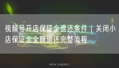 视频号开店保证金退还条件|关闭小店保证金全额退还完整流程