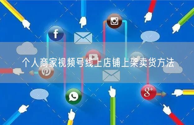 个人商家视频号线上店铺上架卖货方法