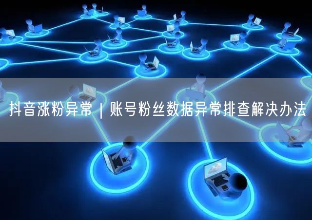 抖音涨粉异常｜账号粉丝数据异常排查解决办法