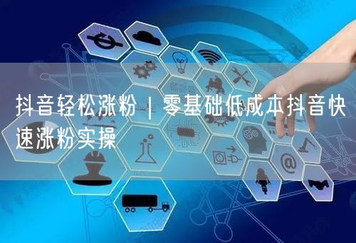 抖音轻松涨粉｜零基础低成本抖音快速涨粉实操
