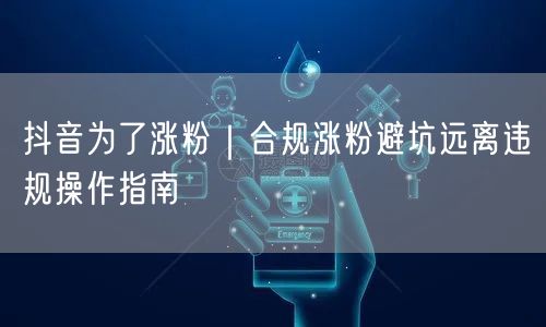 抖音为了涨粉｜合规涨粉避坑远离违规操作指南