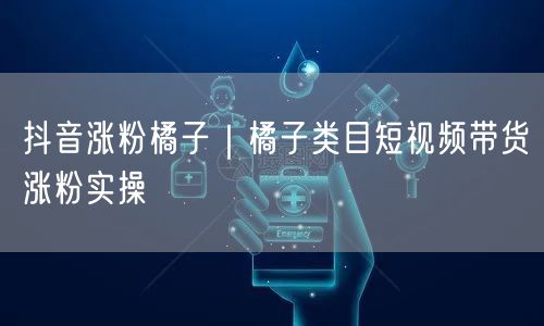 抖音涨粉橘子｜橘子类目短视频带货涨粉实操