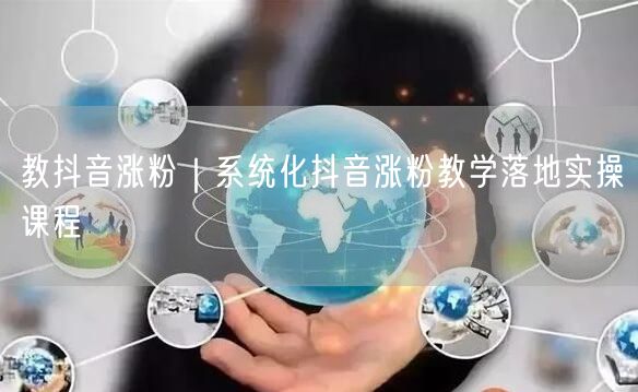 教抖音涨粉｜系统化抖音涨粉教学落地实操课程