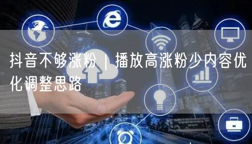 抖音不够涨粉｜播放高涨粉少内容优化调整思路