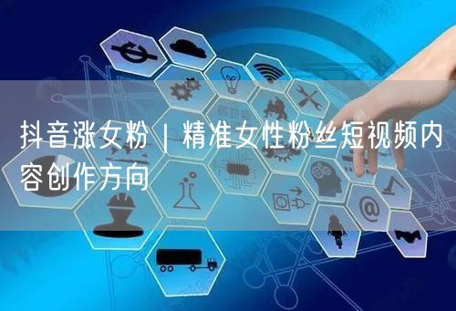 抖音涨女粉｜精准女性粉丝短视频内容创作方向