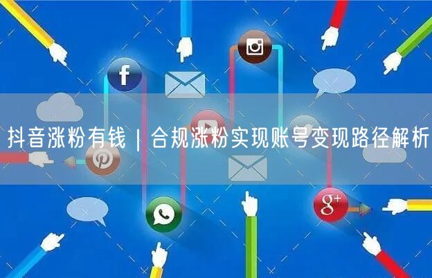 抖音涨粉有钱｜合规涨粉实现账号变现路径解析