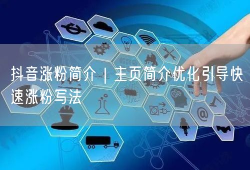 抖音涨粉简介｜主页简介优化引导快速涨粉写法
