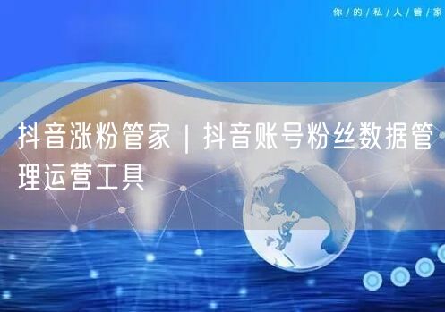 抖音涨粉管家｜抖音账号粉丝数据管理运营工具