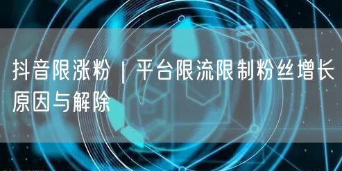 抖音限涨粉｜平台限流限制粉丝增长原因与解除