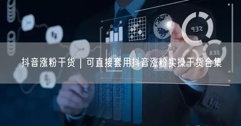 抖音涨粉干货｜可直接套用抖音涨粉实操干货合集