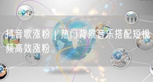 抖音歌涨粉｜热门背景音乐搭配短视频高效涨粉