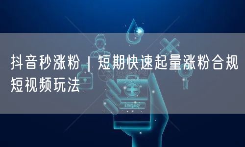 抖音秒涨粉｜短期快速起量涨粉合规短视频玩法