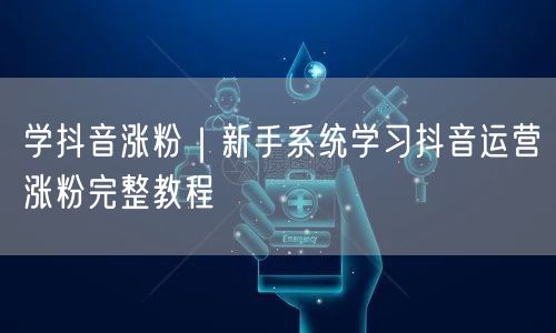 学抖音涨粉｜新手系统学习抖音运营涨粉完整教程