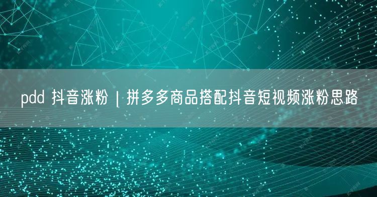 pdd 抖音涨粉｜拼多多商品搭配抖音短视频涨粉思路