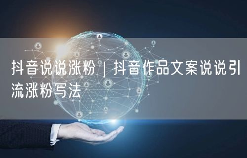 抖音说说涨粉｜抖音作品文案说说引流涨粉写法
