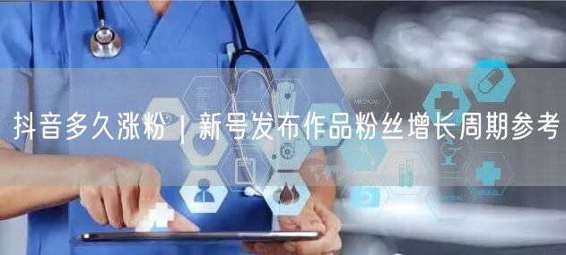 抖音多久涨粉|新号发布作品粉丝增长周期参考