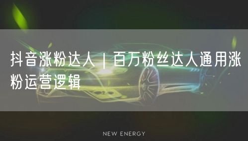 抖音涨粉达人｜百万粉丝达人通用涨粉运营逻辑