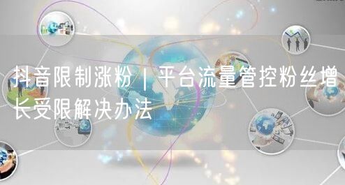 抖音限制涨粉｜平台流量管控粉丝增长受限解决办法