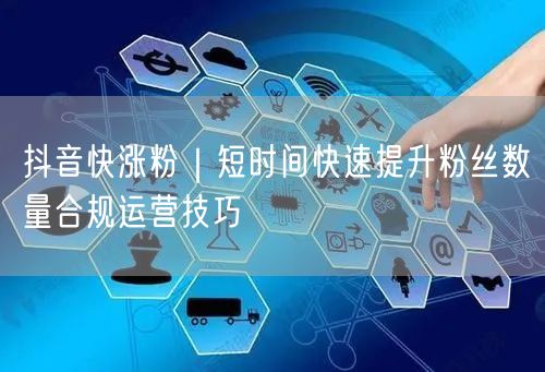 抖音快涨粉｜短时间快速提升粉丝数量合规运营技巧