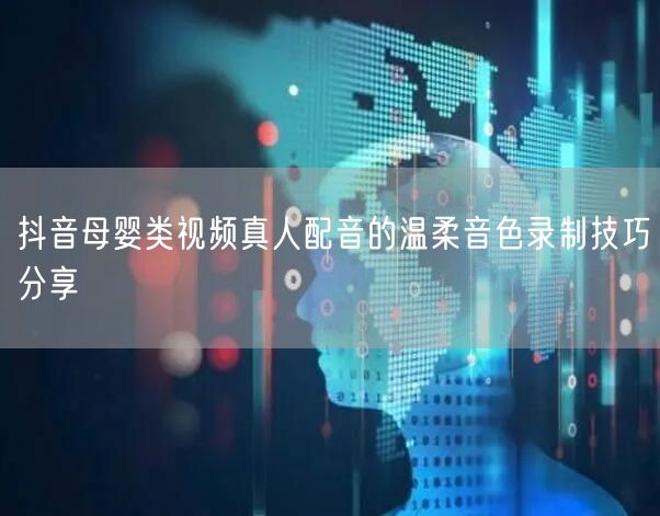 抖音母婴类视频真人配音的温柔音色录制技巧分享