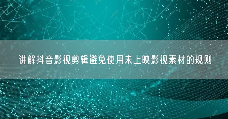 讲解抖音影视剪辑避免使用未上映影视素材的规则