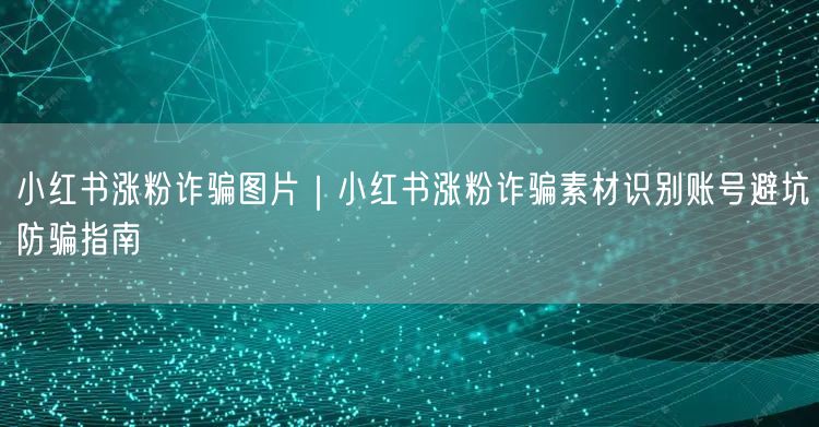 小红书涨粉诈骗图片｜小红书涨粉诈骗素材识别账号避坑防骗指南