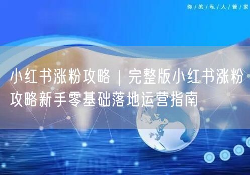 小红书涨粉攻略|完整版小红书涨粉攻略新手零基础落地运营指南