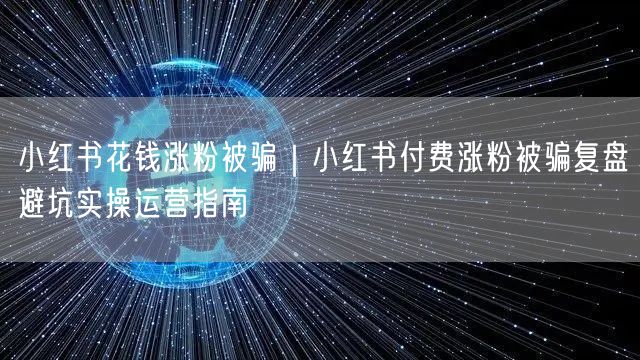 小红书花钱涨粉被骗|小红书付费涨粉被骗复盘避坑实操运营指南