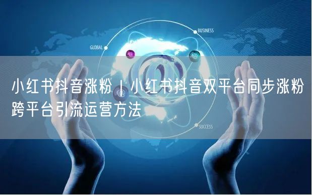 小红书抖音涨粉｜小红书抖音双平台同步涨粉跨平台引流运营方法