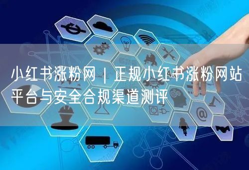 小红书涨粉网|正规小红书涨粉网站平台与安全合规渠道测评