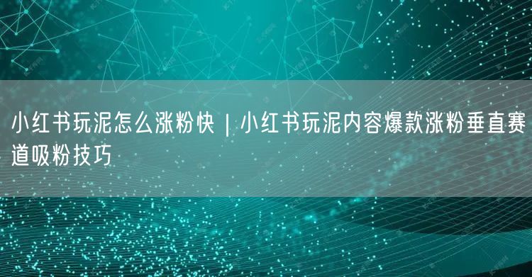 小红书玩泥怎么涨粉快|小红书玩泥内容爆款涨粉垂直赛道吸粉技巧