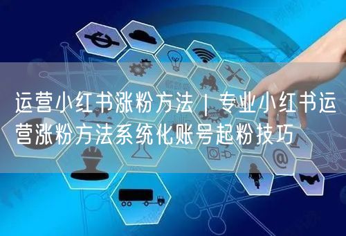 运营小红书涨粉方法｜专业小红书运营涨粉方法系统化账号起粉技巧