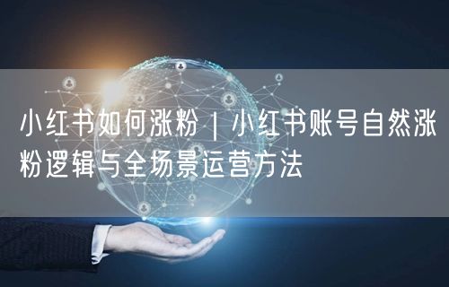 小红书如何涨粉｜小红书账号自然涨粉逻辑与全场景运营方法