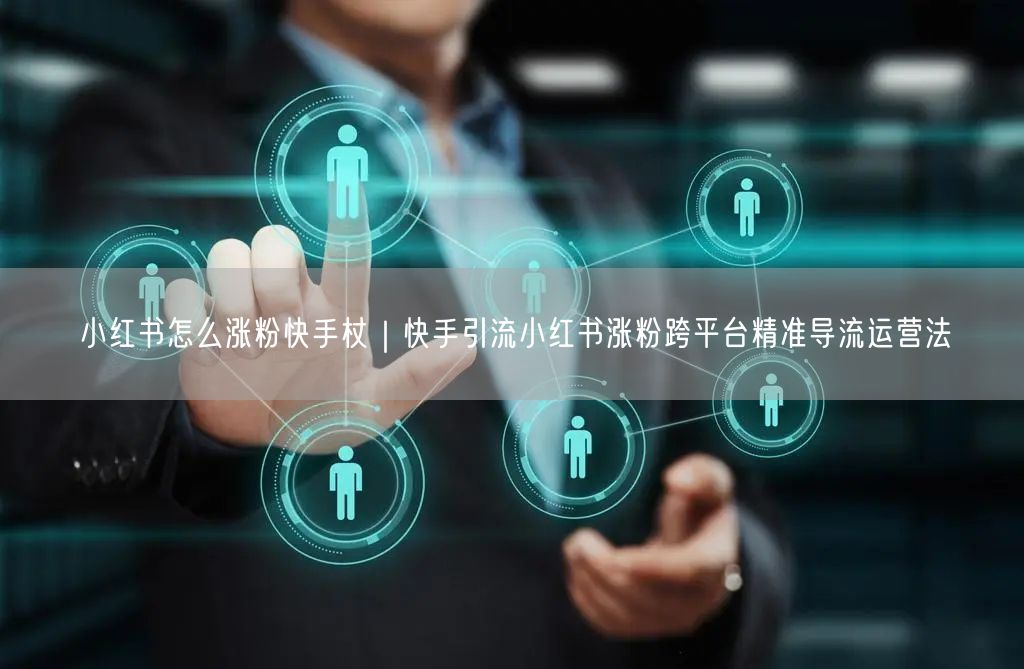 小红书怎么涨粉快手杖|快手引流小红书涨粉跨平台精准导流运营法