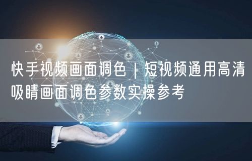 快手视频画面调色｜短视频通用高清吸睛画面调色参数实操参考