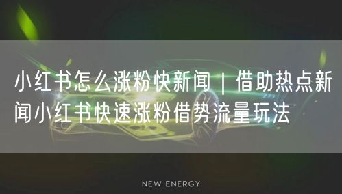 小红书怎么涨粉快新闻｜借助热点新闻小红书快速涨粉借势流量玩法