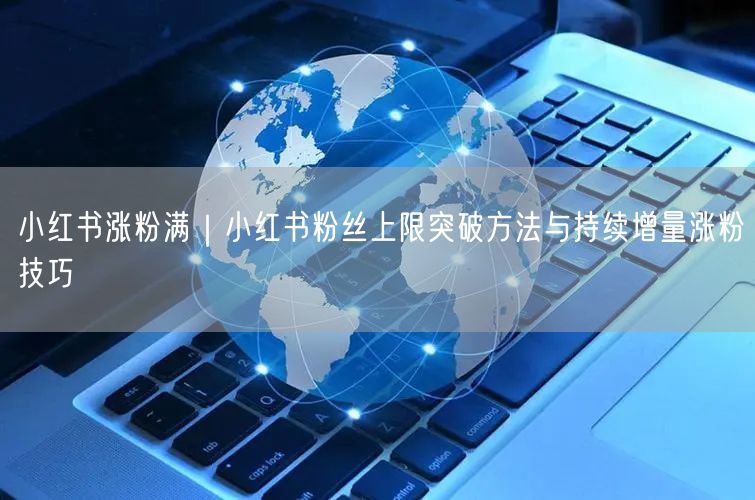 小红书涨粉满｜小红书粉丝上限突破方法与持续增量涨粉技巧