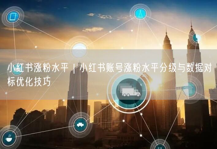 小红书涨粉水平｜小红书账号涨粉水平分级与数据对标优化技巧