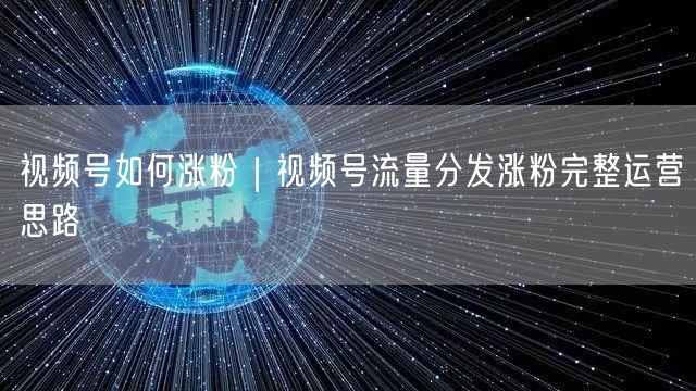 视频号如何涨粉｜视频号流量分发涨粉完整运营思路