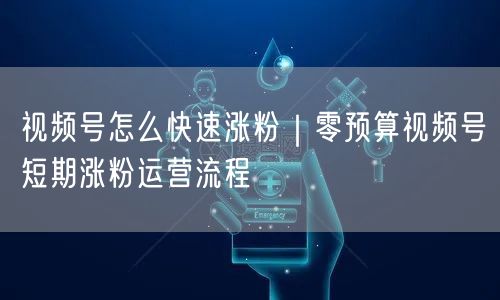 视频号怎么快速涨粉|零预算视频号短期涨粉运营流程