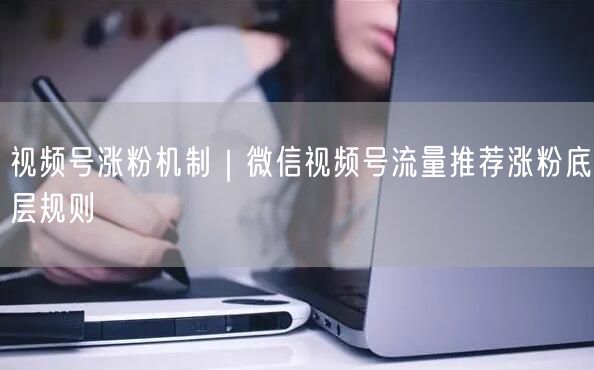 视频号涨粉机制｜微信视频号流量推荐涨粉底层规则