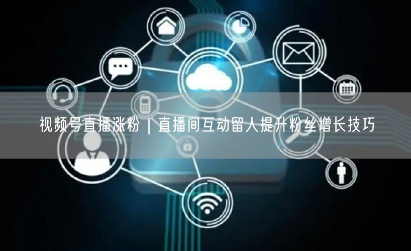 视频号直播涨粉｜直播间互动留人提升粉丝增长技巧