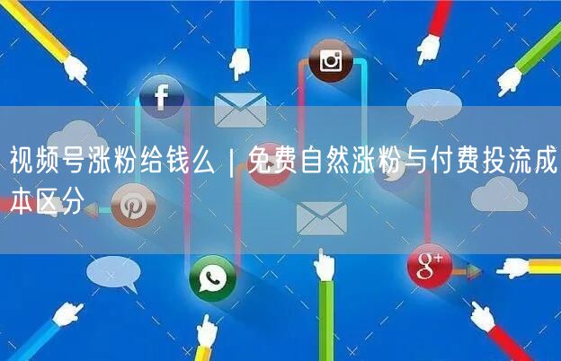 视频号涨粉给钱么｜免费自然涨粉与付费投流成本区分