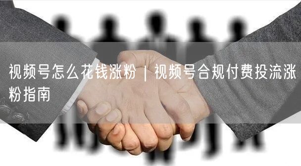 视频号怎么花钱涨粉｜视频号合规付费投流涨粉指南