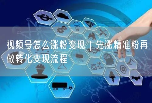 视频号怎么涨粉变现｜先涨精准粉再做转化变现流程