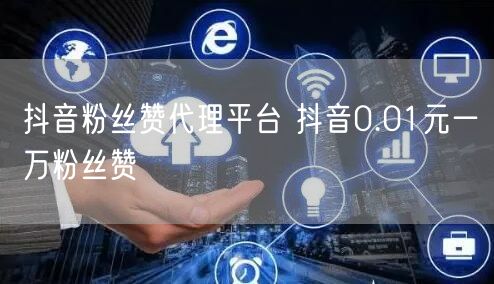 抖音粉丝赞代理平台 抖音0.01元一万粉丝赞