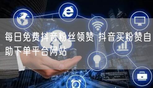 每日免费抖音粉丝领赞 抖音买粉赞自助下单平台网站