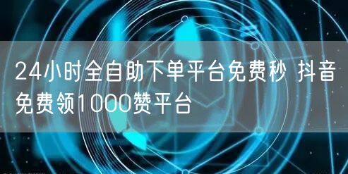24小时全自助下单平台免费秒 抖音免费领1000赞平台
